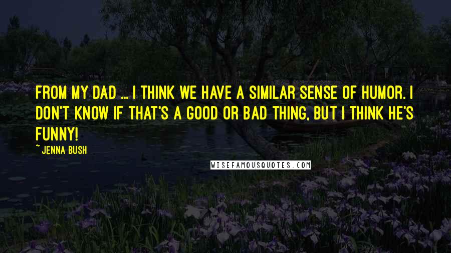 Jenna Bush Quotes: From my dad ... I think we have a similar sense of humor. I don't know if that's a good or bad thing, but I think he's funny!