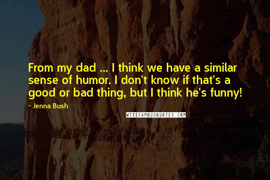 Jenna Bush Quotes: From my dad ... I think we have a similar sense of humor. I don't know if that's a good or bad thing, but I think he's funny!