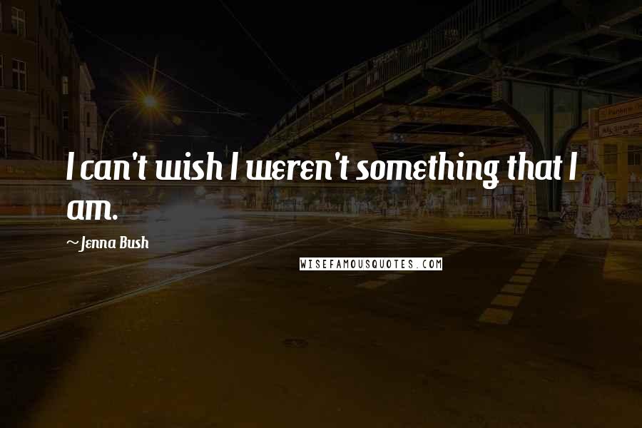 Jenna Bush Quotes: I can't wish I weren't something that I am.
