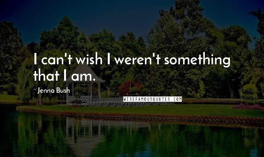 Jenna Bush Quotes: I can't wish I weren't something that I am.