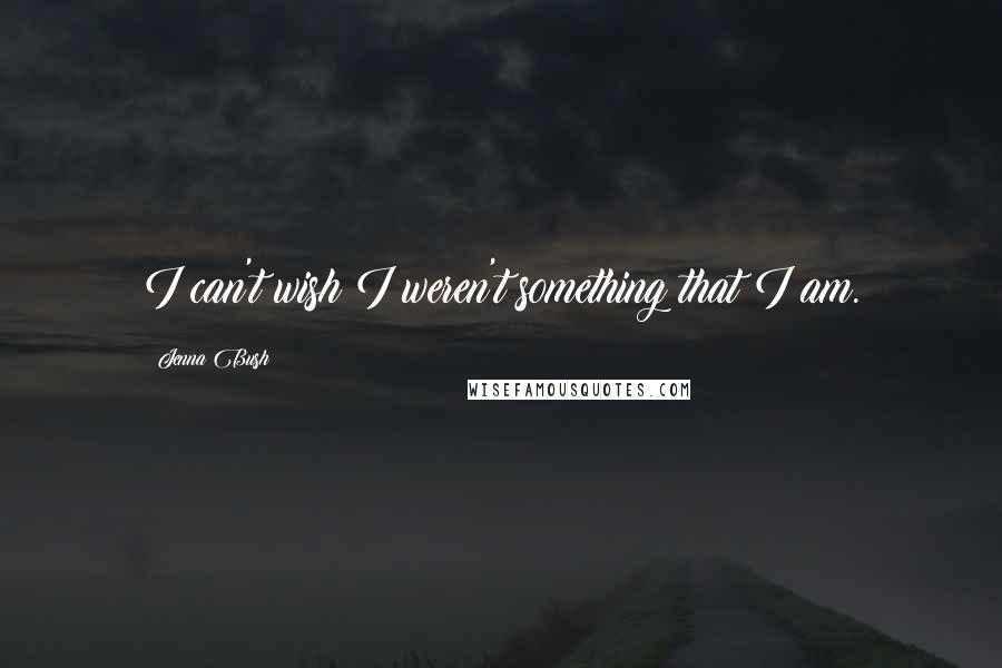Jenna Bush Quotes: I can't wish I weren't something that I am.