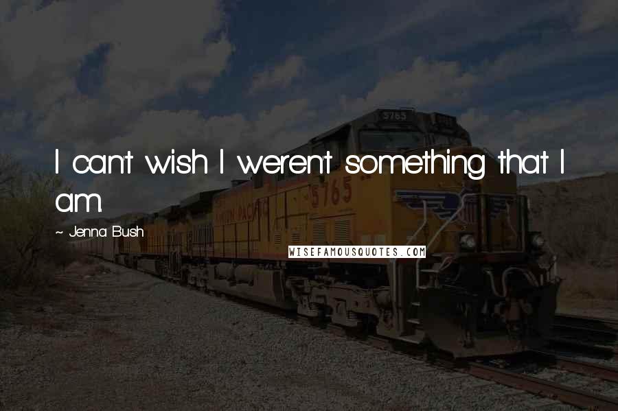 Jenna Bush Quotes: I can't wish I weren't something that I am.