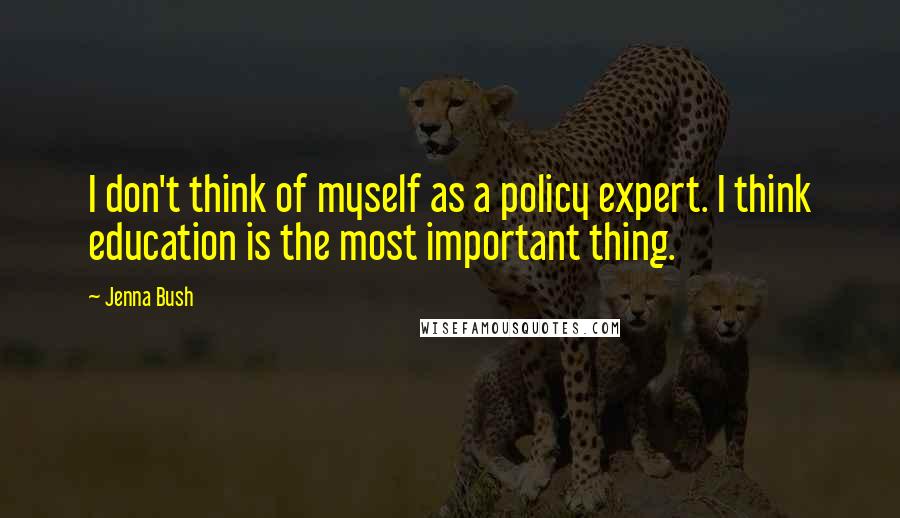 Jenna Bush Quotes: I don't think of myself as a policy expert. I think education is the most important thing.