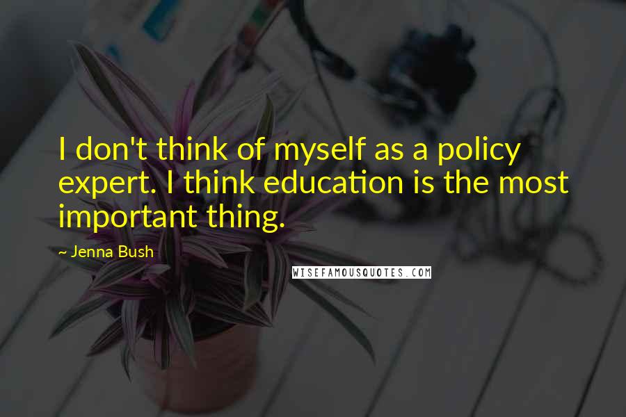 Jenna Bush Quotes: I don't think of myself as a policy expert. I think education is the most important thing.