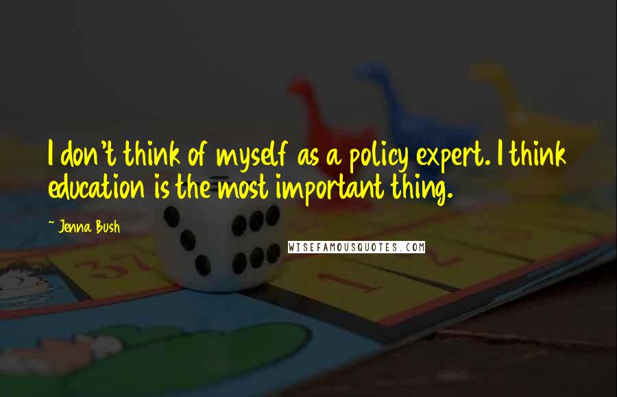 Jenna Bush Quotes: I don't think of myself as a policy expert. I think education is the most important thing.