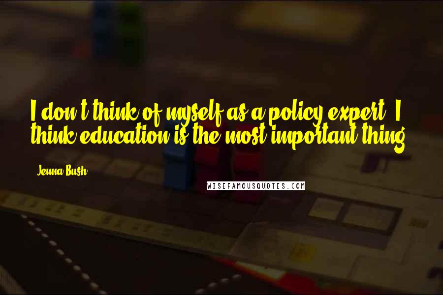 Jenna Bush Quotes: I don't think of myself as a policy expert. I think education is the most important thing.