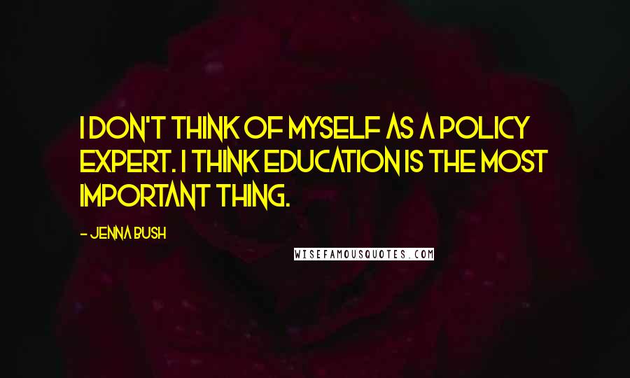 Jenna Bush Quotes: I don't think of myself as a policy expert. I think education is the most important thing.