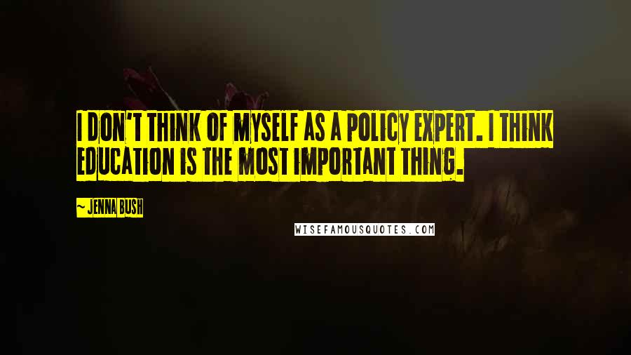 Jenna Bush Quotes: I don't think of myself as a policy expert. I think education is the most important thing.