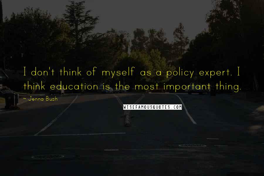 Jenna Bush Quotes: I don't think of myself as a policy expert. I think education is the most important thing.