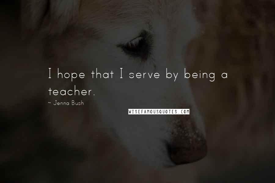 Jenna Bush Quotes: I hope that I serve by being a teacher.