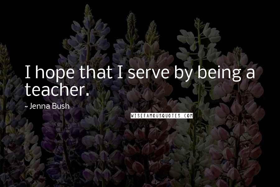 Jenna Bush Quotes: I hope that I serve by being a teacher.