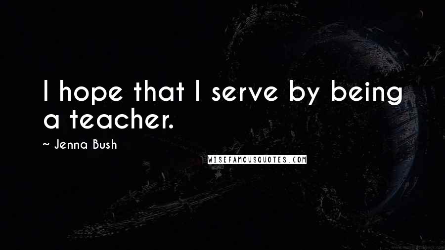 Jenna Bush Quotes: I hope that I serve by being a teacher.