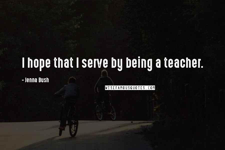 Jenna Bush Quotes: I hope that I serve by being a teacher.