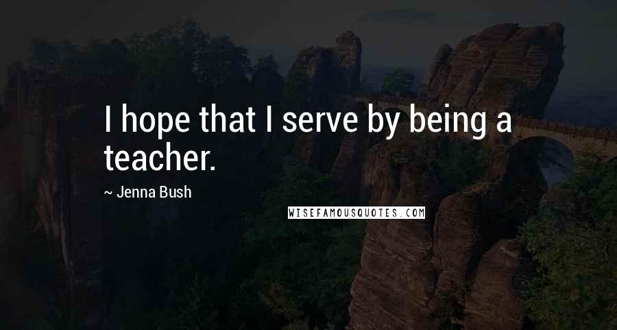 Jenna Bush Quotes: I hope that I serve by being a teacher.