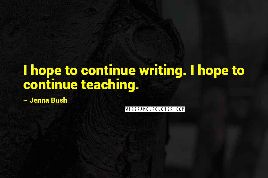 Jenna Bush Quotes: I hope to continue writing. I hope to continue teaching.