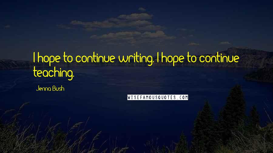 Jenna Bush Quotes: I hope to continue writing. I hope to continue teaching.