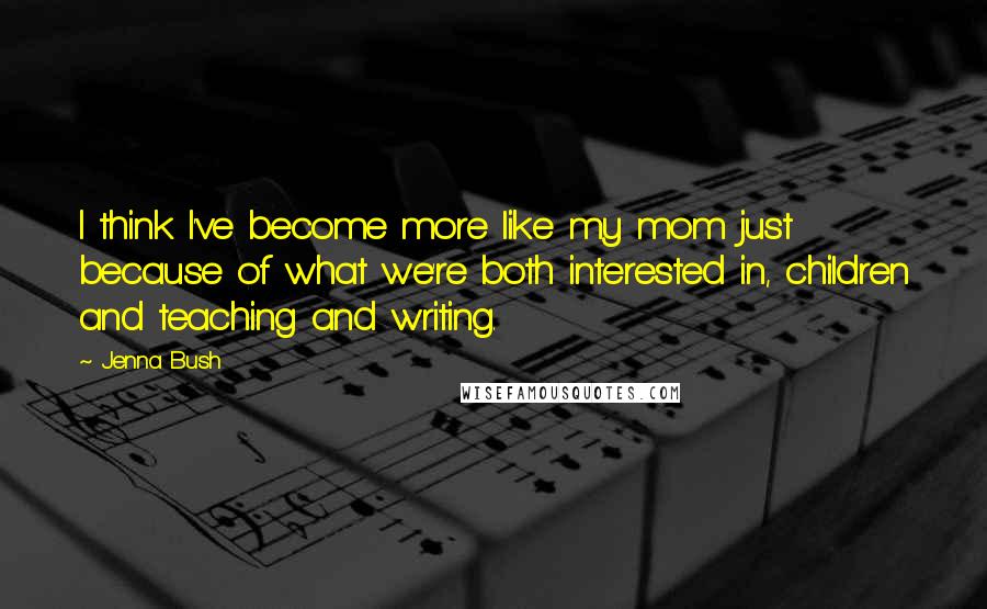 Jenna Bush Quotes: I think I've become more like my mom just because of what we're both interested in, children and teaching and writing.
