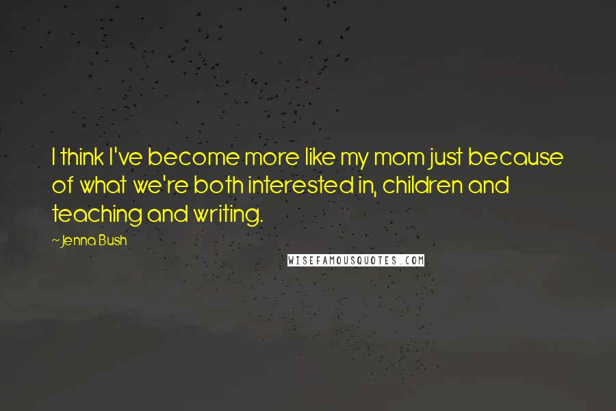 Jenna Bush Quotes: I think I've become more like my mom just because of what we're both interested in, children and teaching and writing.
