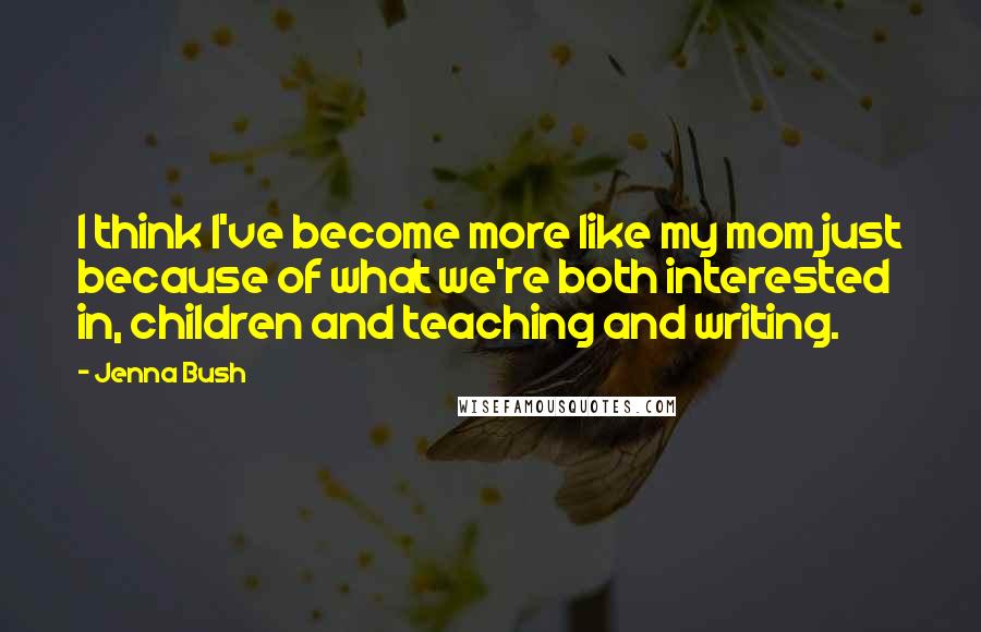 Jenna Bush Quotes: I think I've become more like my mom just because of what we're both interested in, children and teaching and writing.