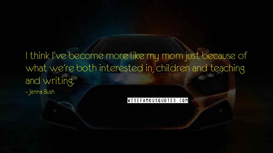 Jenna Bush Quotes: I think I've become more like my mom just because of what we're both interested in, children and teaching and writing.