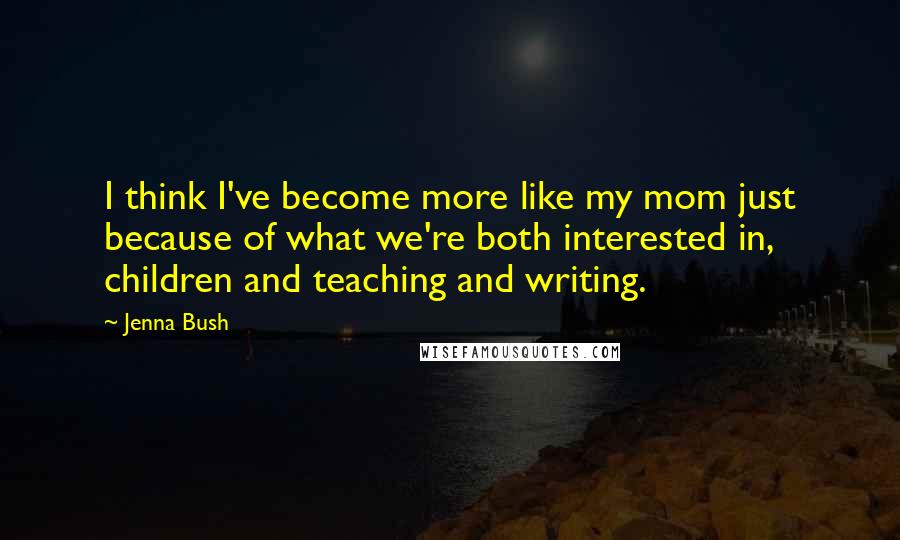 Jenna Bush Quotes: I think I've become more like my mom just because of what we're both interested in, children and teaching and writing.