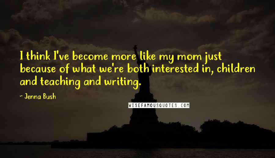 Jenna Bush Quotes: I think I've become more like my mom just because of what we're both interested in, children and teaching and writing.