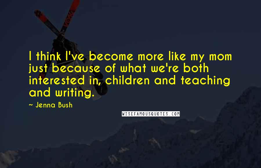 Jenna Bush Quotes: I think I've become more like my mom just because of what we're both interested in, children and teaching and writing.