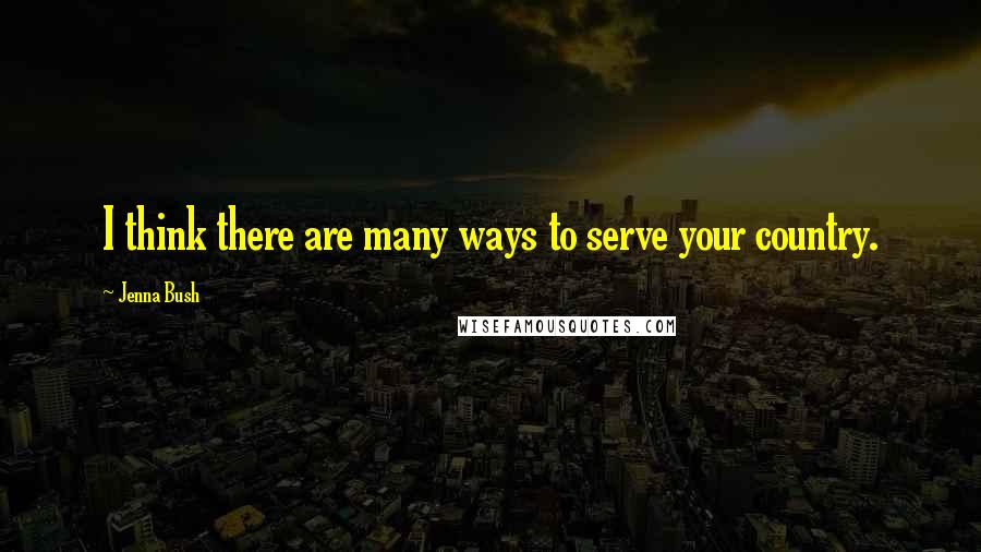 Jenna Bush Quotes: I think there are many ways to serve your country.