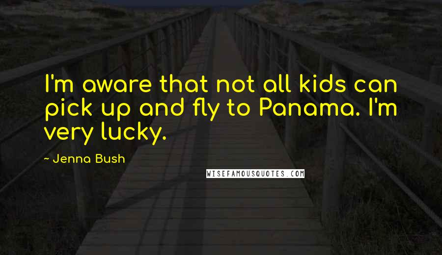 Jenna Bush Quotes: I'm aware that not all kids can pick up and fly to Panama. I'm very lucky.