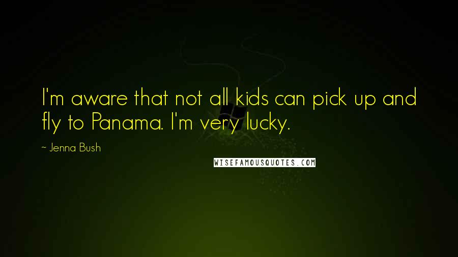 Jenna Bush Quotes: I'm aware that not all kids can pick up and fly to Panama. I'm very lucky.