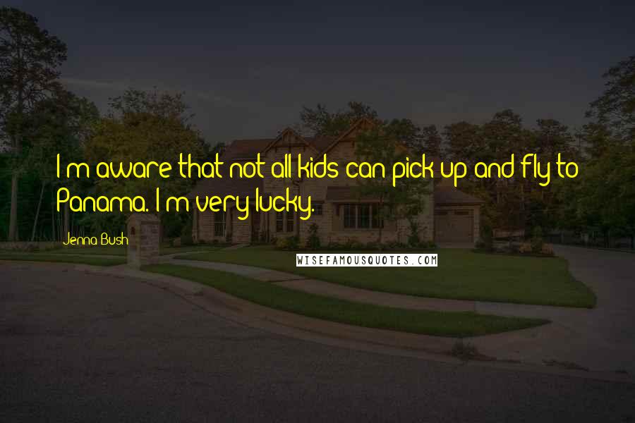 Jenna Bush Quotes: I'm aware that not all kids can pick up and fly to Panama. I'm very lucky.