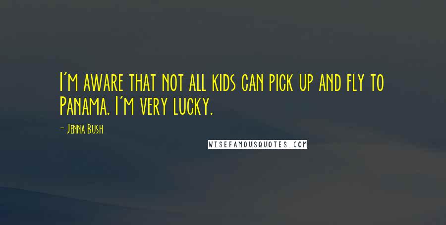 Jenna Bush Quotes: I'm aware that not all kids can pick up and fly to Panama. I'm very lucky.