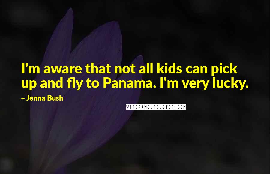 Jenna Bush Quotes: I'm aware that not all kids can pick up and fly to Panama. I'm very lucky.