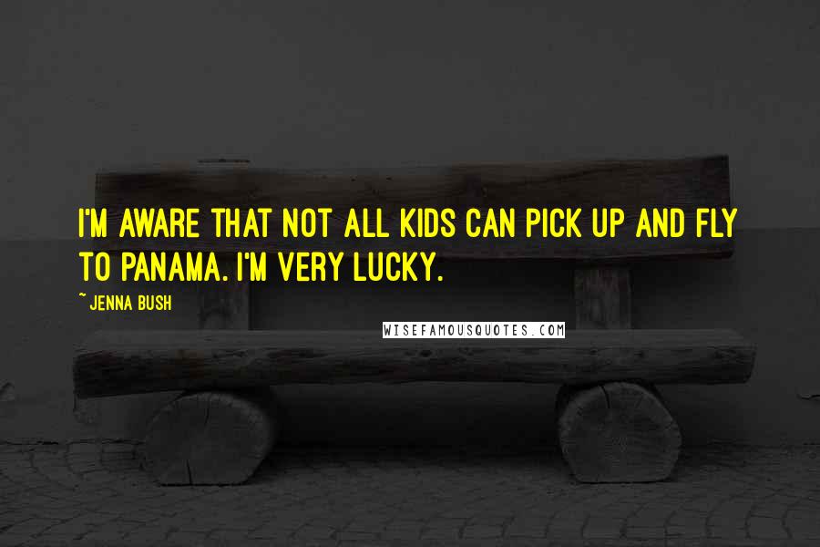 Jenna Bush Quotes: I'm aware that not all kids can pick up and fly to Panama. I'm very lucky.