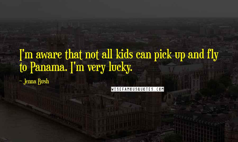 Jenna Bush Quotes: I'm aware that not all kids can pick up and fly to Panama. I'm very lucky.