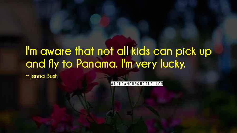 Jenna Bush Quotes: I'm aware that not all kids can pick up and fly to Panama. I'm very lucky.