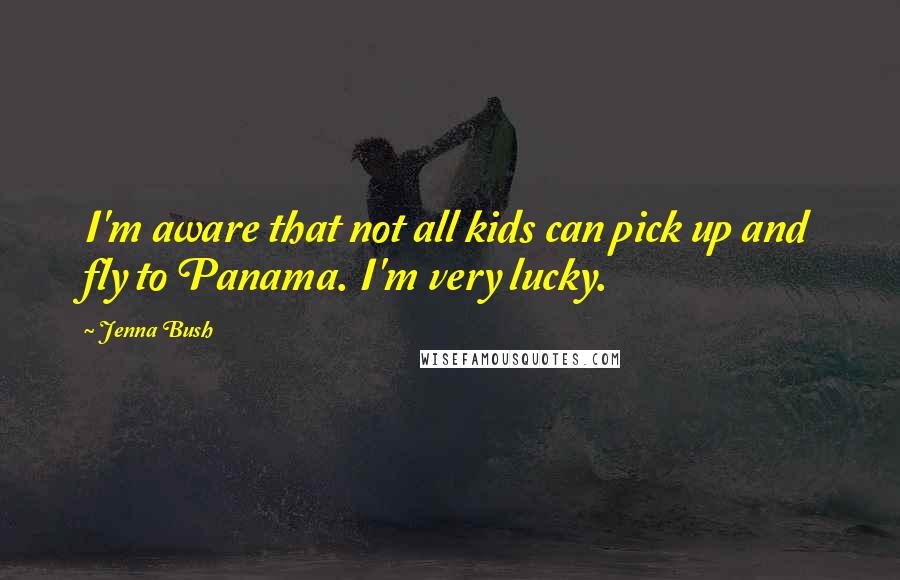 Jenna Bush Quotes: I'm aware that not all kids can pick up and fly to Panama. I'm very lucky.