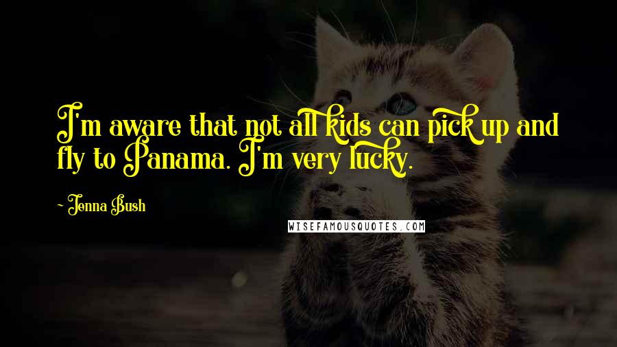 Jenna Bush Quotes: I'm aware that not all kids can pick up and fly to Panama. I'm very lucky.