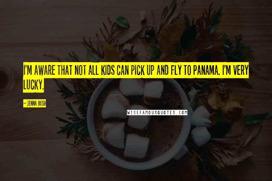 Jenna Bush Quotes: I'm aware that not all kids can pick up and fly to Panama. I'm very lucky.