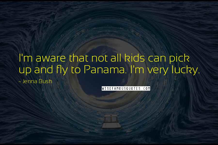Jenna Bush Quotes: I'm aware that not all kids can pick up and fly to Panama. I'm very lucky.