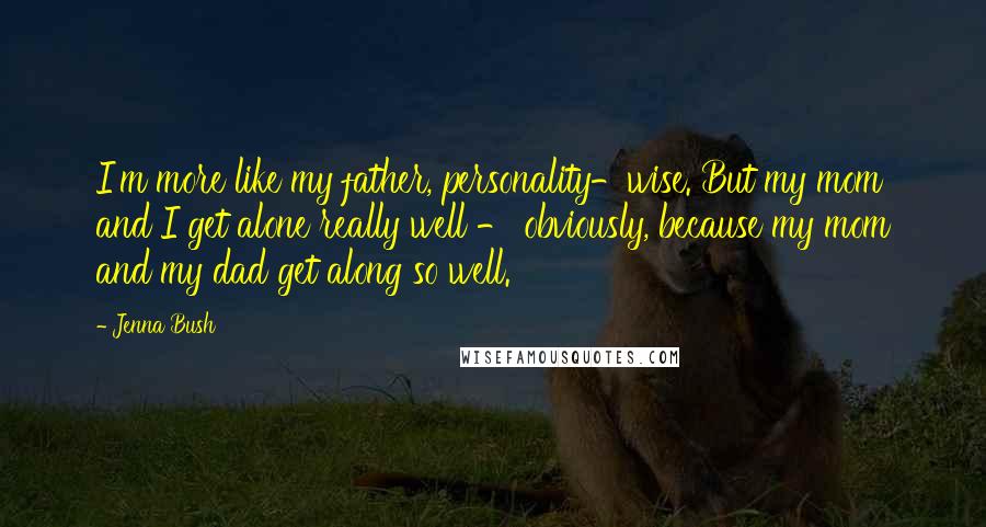 Jenna Bush Quotes: I'm more like my father, personality-wise. But my mom and I get alone really well - obviously, because my mom and my dad get along so well.