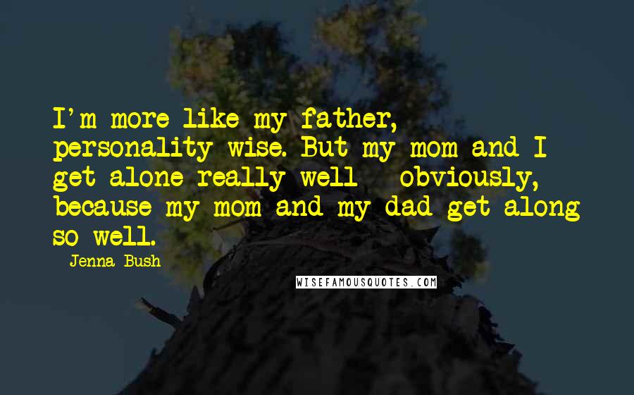 Jenna Bush Quotes: I'm more like my father, personality-wise. But my mom and I get alone really well - obviously, because my mom and my dad get along so well.