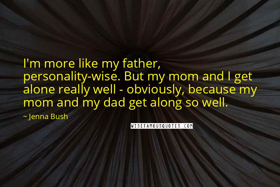 Jenna Bush Quotes: I'm more like my father, personality-wise. But my mom and I get alone really well - obviously, because my mom and my dad get along so well.