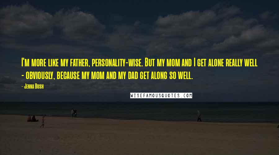 Jenna Bush Quotes: I'm more like my father, personality-wise. But my mom and I get alone really well - obviously, because my mom and my dad get along so well.