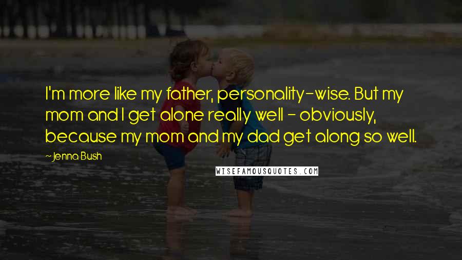 Jenna Bush Quotes: I'm more like my father, personality-wise. But my mom and I get alone really well - obviously, because my mom and my dad get along so well.