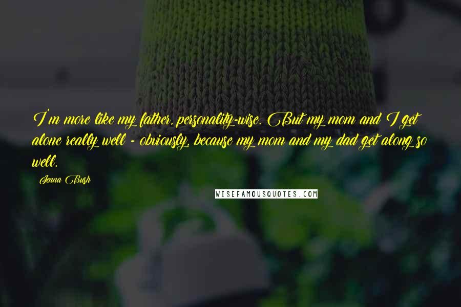 Jenna Bush Quotes: I'm more like my father, personality-wise. But my mom and I get alone really well - obviously, because my mom and my dad get along so well.