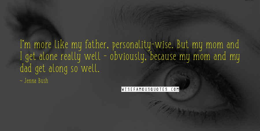 Jenna Bush Quotes: I'm more like my father, personality-wise. But my mom and I get alone really well - obviously, because my mom and my dad get along so well.