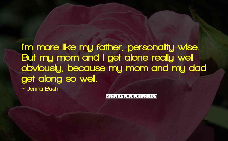 Jenna Bush Quotes: I'm more like my father, personality-wise. But my mom and I get alone really well - obviously, because my mom and my dad get along so well.