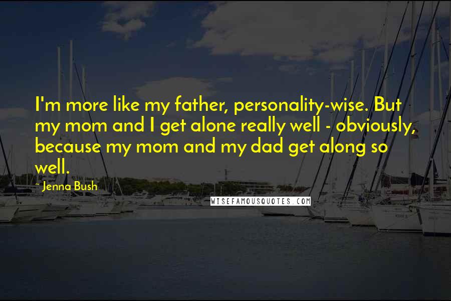 Jenna Bush Quotes: I'm more like my father, personality-wise. But my mom and I get alone really well - obviously, because my mom and my dad get along so well.