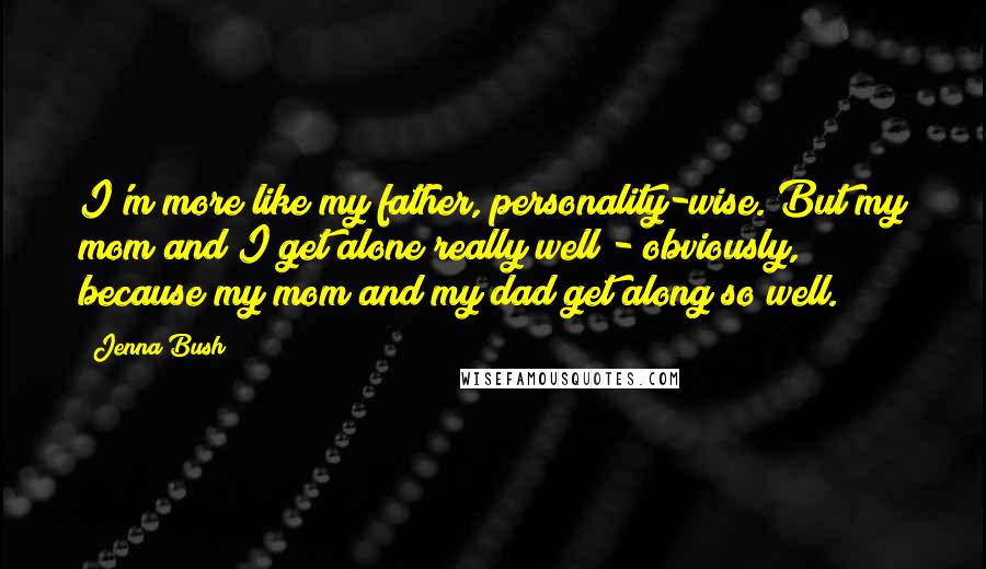 Jenna Bush Quotes: I'm more like my father, personality-wise. But my mom and I get alone really well - obviously, because my mom and my dad get along so well.